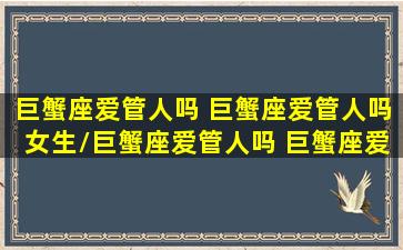 巨蟹座爱管人吗 巨蟹座爱管人吗女生/巨蟹座爱管人吗 巨蟹座爱管人吗女生-我的网站